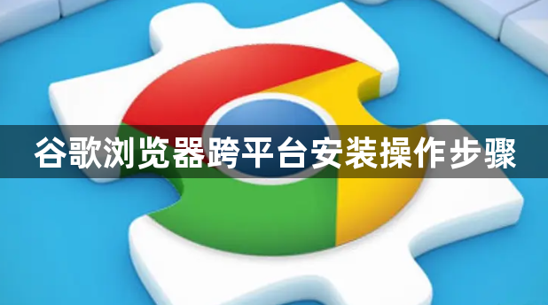 谷歌浏览器跨平台安装操作步骤1
