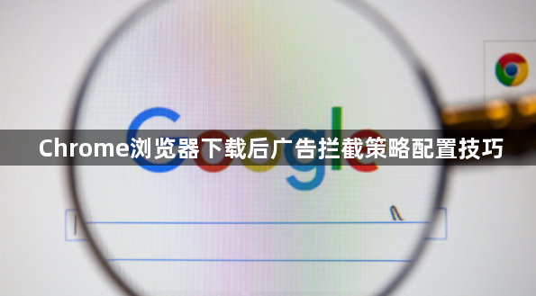 Chrome浏览器下载后广告拦截策略配置技巧1