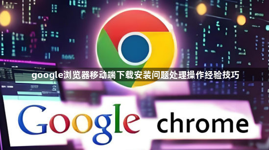 google浏览器移动端下载安装问题处理操作经验技巧1