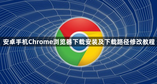 安卓手机Chrome浏览器下载安装及下载路径修改教程1