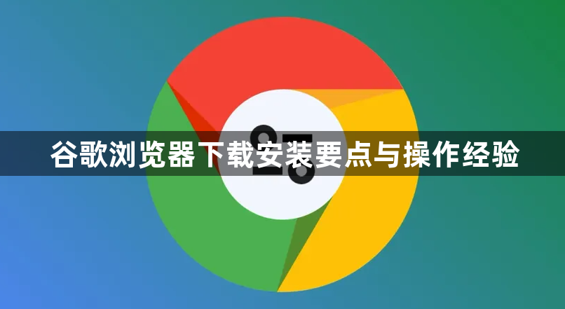 谷歌浏览器下载安装要点与操作经验1