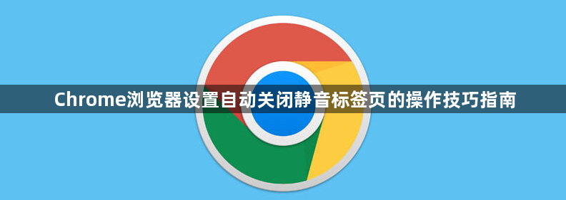Chrome浏览器设置自动关闭静音标签页的操作技巧指南1