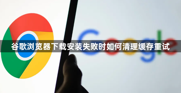 谷歌浏览器下载安装失败时如何清理缓存重试1