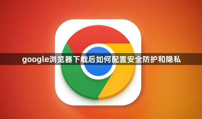 google浏览器下载后如何配置安全防护和隐私1