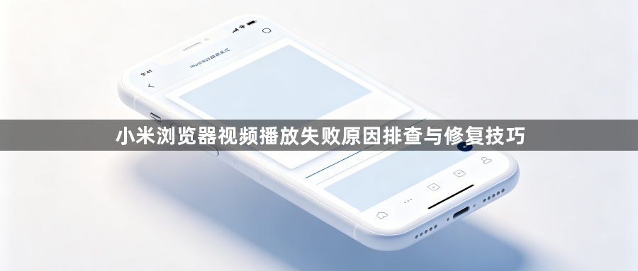 小米浏览器视频播放失败原因排查与修复技巧1