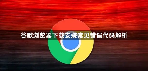 谷歌浏览器下载安装常见错误代码解析1
