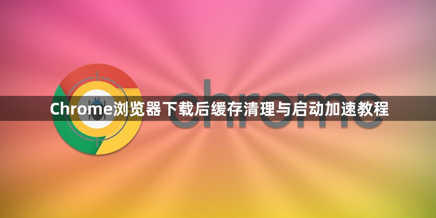 Chrome浏览器下载后缓存清理与启动加速教程1