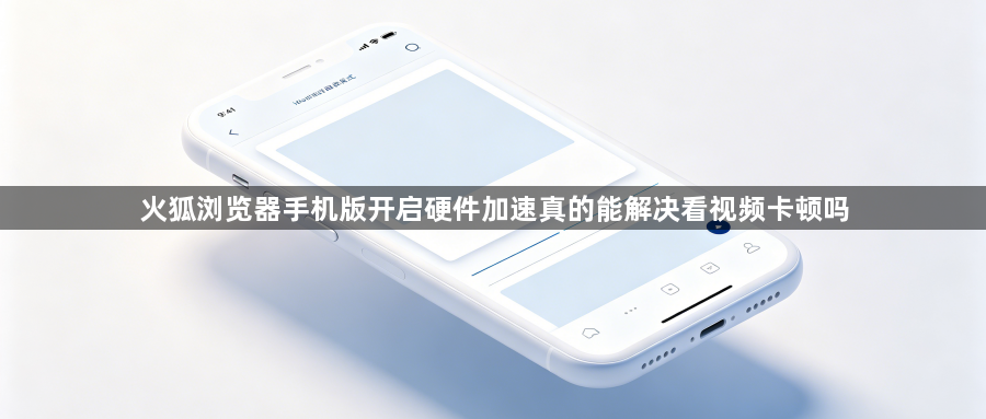 火狐浏览器手机版开启硬件加速真的能解决看视频卡顿吗1