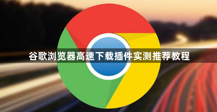 谷歌浏览器高速下载插件实测推荐教程1