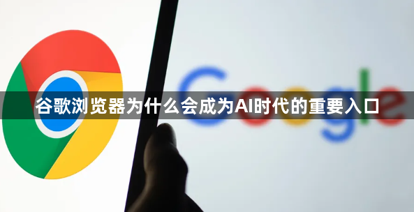 谷歌浏览器为什么会成为AI时代的重要入口1