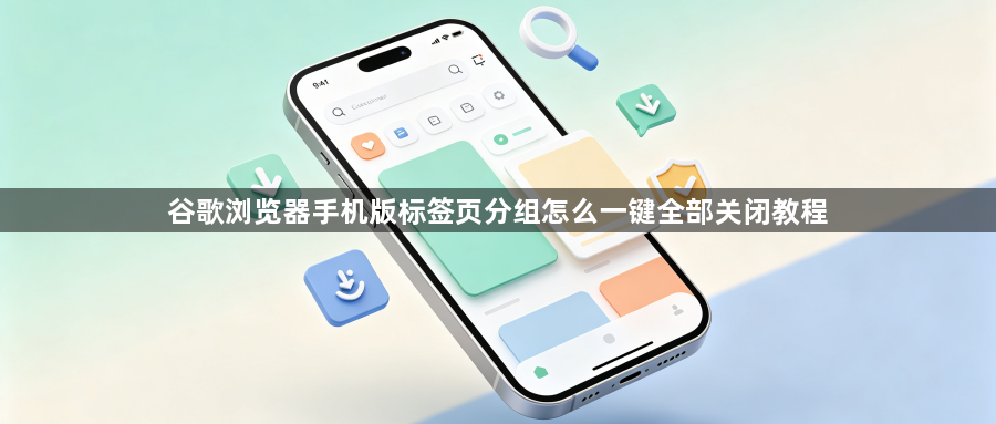 谷歌浏览器手机版标签页分组怎么一键全部关闭教程1