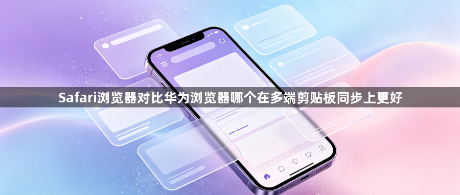 Safari浏览器对比华为浏览器哪个在多端剪贴板同步上更好1