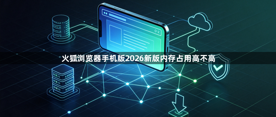 火狐浏览器手机版2026新版内存占用高不高1
