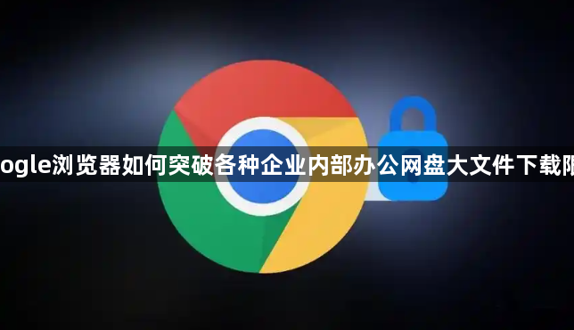google浏览器如何突破各种企业内部办公网盘大文件下载限制1