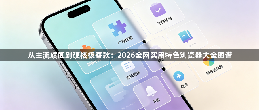从主流旗舰到硬核极客款：2026全网实用特色浏览器大全图谱1