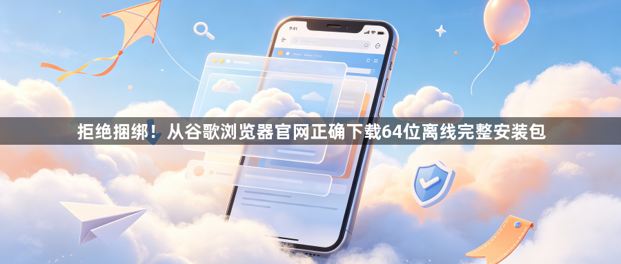拒绝捆绑!从谷歌浏览器官网正确下载64位离线完整安装包1