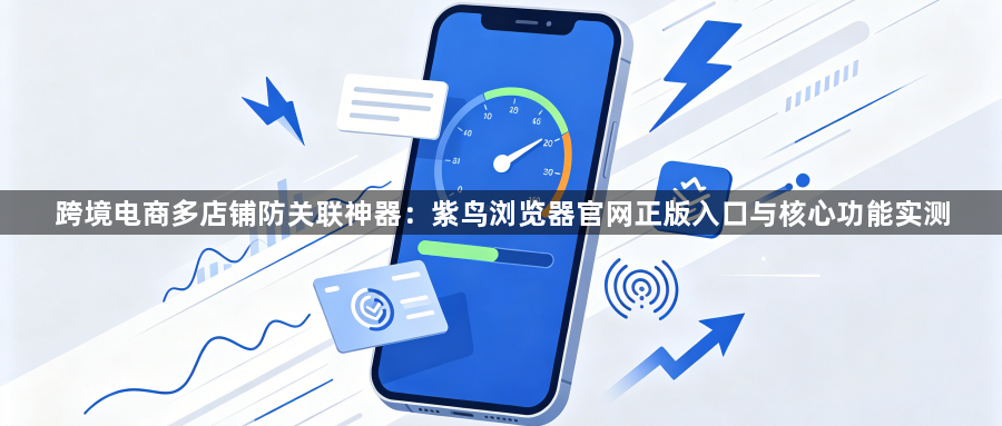 跨境电商多店铺防关联神器:紫鸟浏览器官网正版入口与核心功能实测1