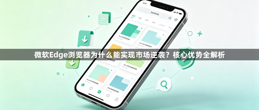 微软Edge浏览器为什么能实现市场逆袭？核心优势全解析1