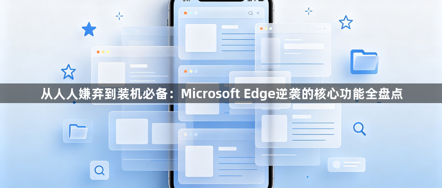 从人人嫌弃到装机必备:Microsoft Edge逆袭的核心功能全盘点1