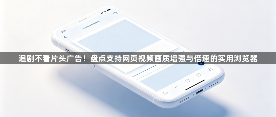 追剧不看片头广告!盘点支持网页视频画质增强与倍速的实用浏览器1