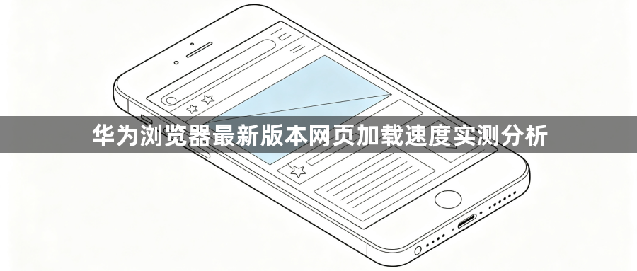 华为浏览器最新版本网页加载速度实测分析1