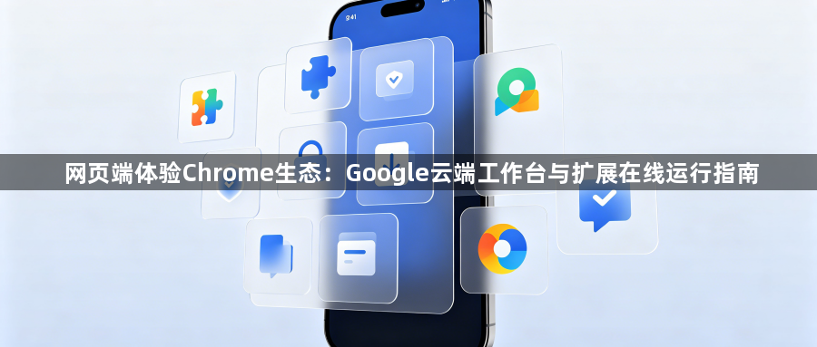 网页端体验Chrome生态:Google云端工作台与扩展在线运行指南1