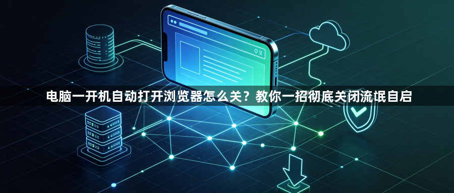 电脑一开机自动打开浏览器怎么关？教你一招彻底关闭流氓自启1