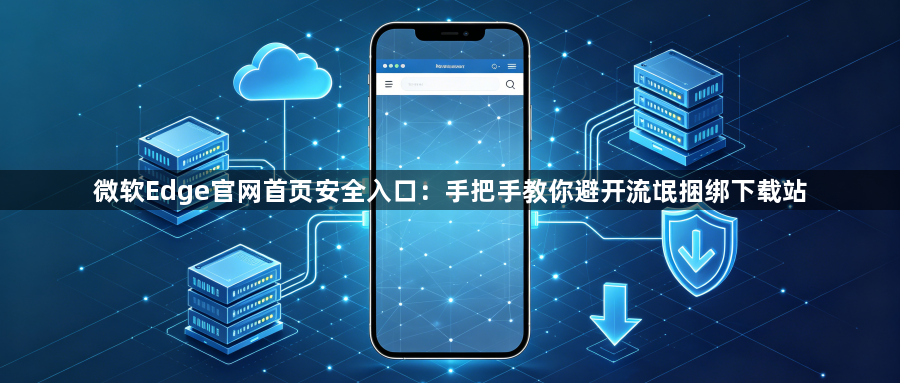 微软Edge官网首页安全入口：手把手教你避开流氓捆绑下载站1