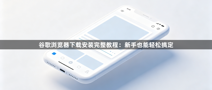 谷歌浏览器下载安装完整教程：新手也能轻松搞定1