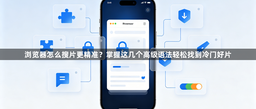 浏览器怎么搜片更精准?掌握这几个高级语法轻松找到冷门好片1
