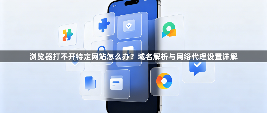 浏览器打不开特定网站怎么办？域名解析与网络代理设置详解1