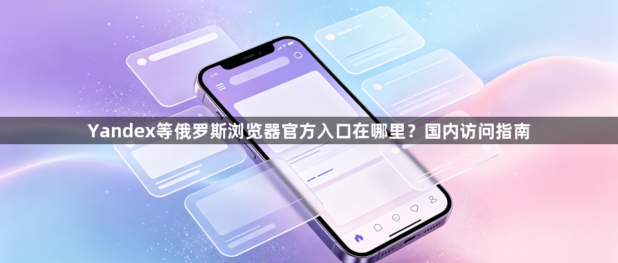 Yandex等俄罗斯浏览器官方入口在哪里?国内访问指南1
