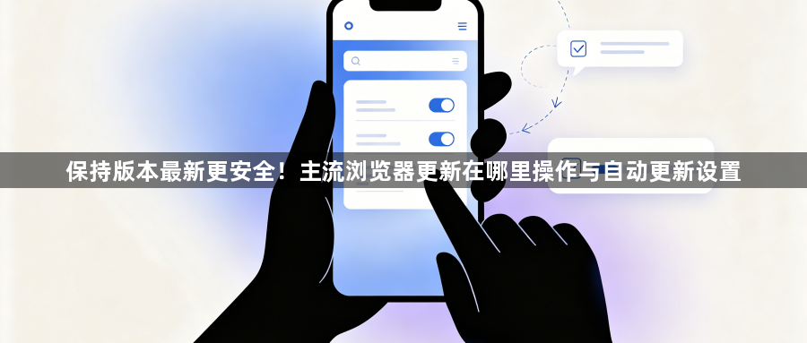 保持版本最新更安全!主流浏览器更新在哪里操作与自动更新设置1