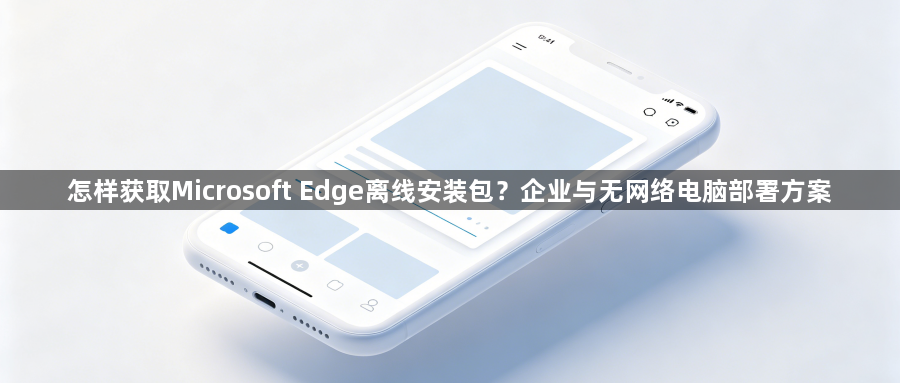 怎样获取Microsoft Edge离线安装包？企业与无网络电脑部署方案1