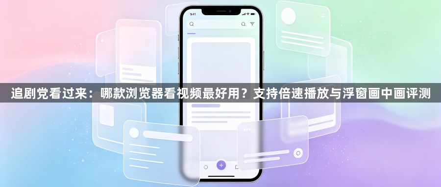 追剧党看过来:哪款浏览器看视频最好用?支持倍速播放与浮窗画中画评测1