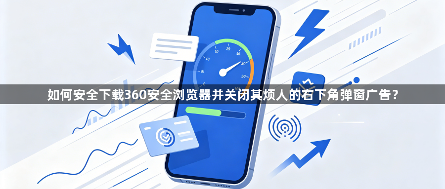 如何安全下载360安全浏览器并关闭其烦人的右下角弹窗广告？1