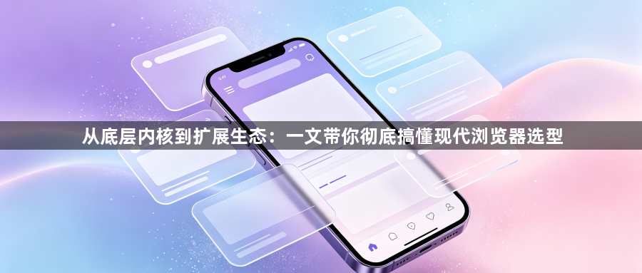 从底层内核到扩展生态:一文带你彻底搞懂现代浏览器选型1