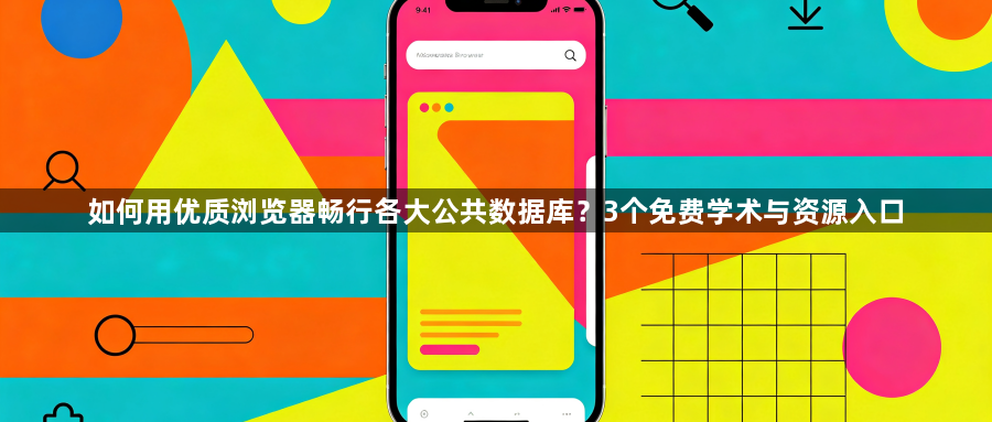 如何用优质浏览器畅行各大公共数据库?3个免费学术与资源入口1