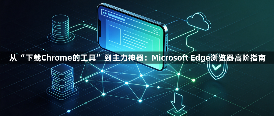 从“下载Chrome的工具”到主力神器：Microsoft Edge浏览器高阶指南1