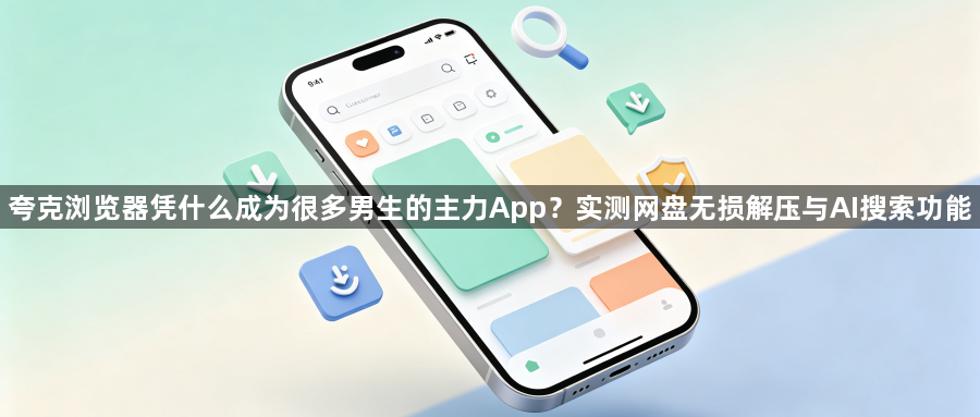 夸克浏览器凭什么成为很多男生的主力App?实测网盘无损解压与AI搜索功能1