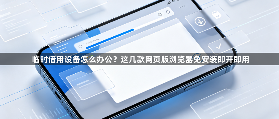 临时借用设备怎么办公？这几款网页版浏览器免安装即开即用1