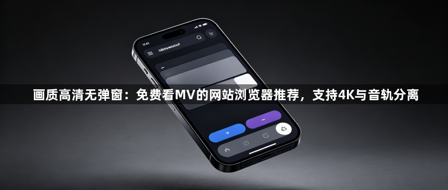 画质高清无弹窗:免费看MV的网站浏览器推荐,支持4K与音轨分离1
