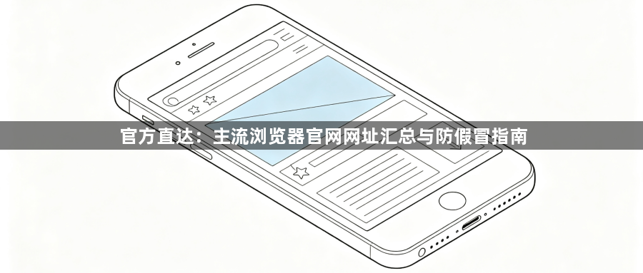 官方直达:主流浏览器官网网址汇总与防假冒指南1
