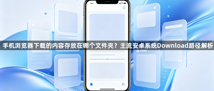 手机浏览器下载的内容存放在哪个文件夹?主流安卓系统Download路径解析1
