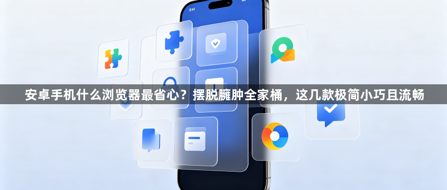 安卓手机什么浏览器最省心?摆脱臃肿全家桶,这几款极简小巧且流畅1