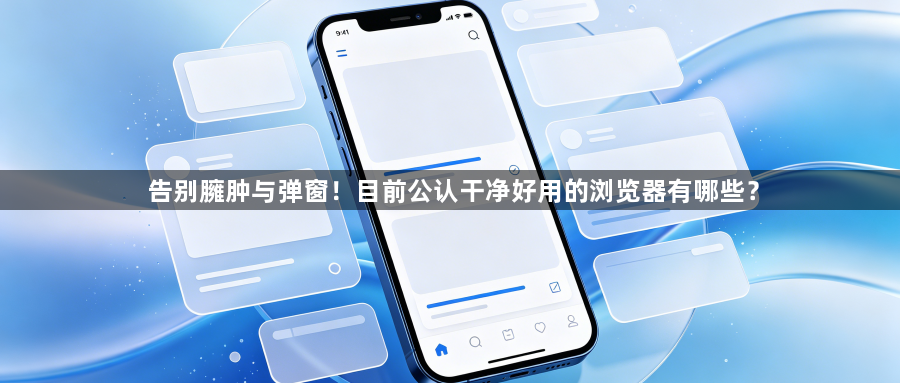 告别臃肿与弹窗!目前公认干净好用的浏览器有哪些?1