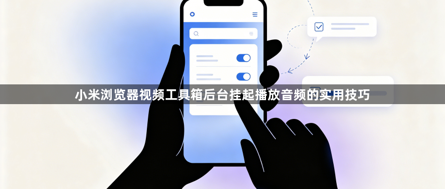 小米浏览器视频工具箱后台挂起播放音频的实用技巧1